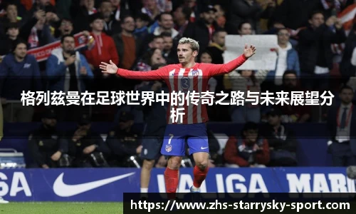 格列兹曼在足球世界中的传奇之路与未来展望分析