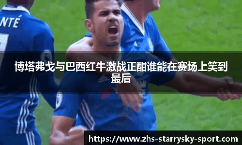 博塔弗戈与巴西红牛激战正酣谁能在赛场上笑到最后